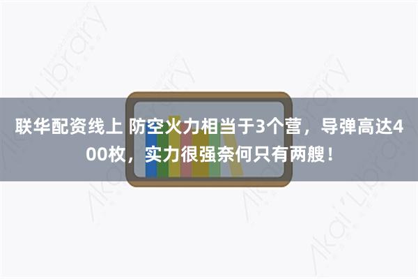 联华配资线上 防空火力相当于3个营，导弹高达400枚，实力很强奈何只有两艘！