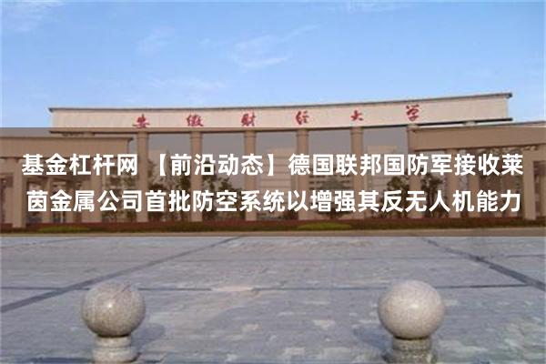 基金杠杆网 【前沿动态】德国联邦国防军接收莱茵金属公司首批防空系统以增强其反无人机能力