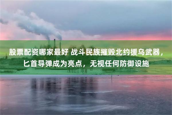 股票配资哪家最好 战斗民族摧毁北约援乌武器，匕首导弹成为亮点，无视任何防御设施