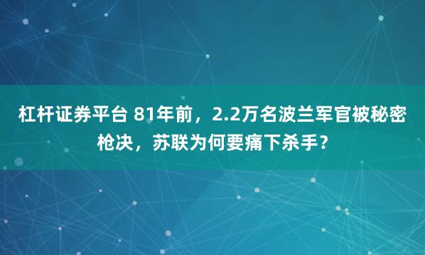 杠杆证券平台 81年前，2.2万名波兰军官被秘密枪决，苏联为何要痛下杀手？