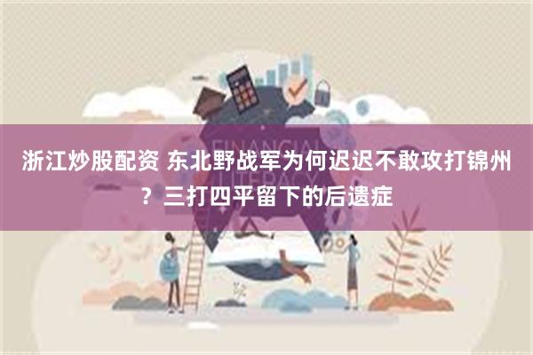 浙江炒股配资 东北野战军为何迟迟不敢攻打锦州？三打四平留下的后遗症