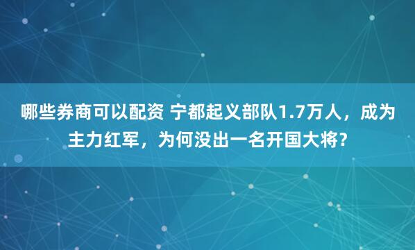 哪些券商可以配资 宁都起义部队1.7万人，成为主力红军，为何没出一名开国大将？