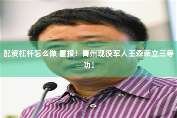 配资杠杆怎么做 喜报！青州现役军人王森荣立三等功！