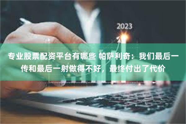 专业股票配资平台有哪些 帕萨利奇：我们最后一传和最后一射做得不好，最终付出了代价