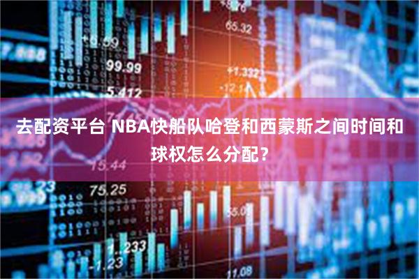 去配资平台 NBA快船队哈登和西蒙斯之间时间和球权怎么分配？