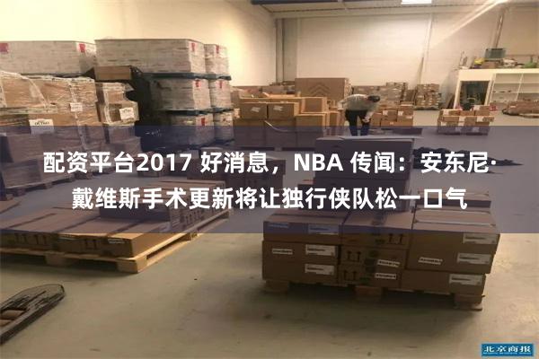 配资平台2017 好消息，NBA 传闻：安东尼·戴维斯手术更新将让独行侠队松一口气