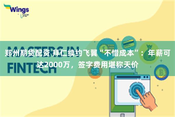 郑州期货配资 拜仁续约飞翼“不惜成本”：年薪可达2000万，签字费用堪称天价