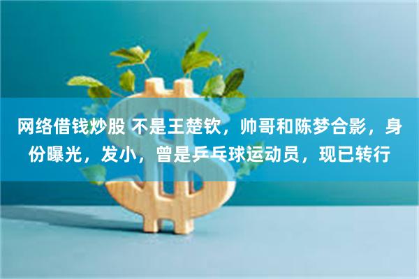 网络借钱炒股 不是王楚钦，帅哥和陈梦合影，身份曝光，发小，曾是乒乓球运动员，现已转行