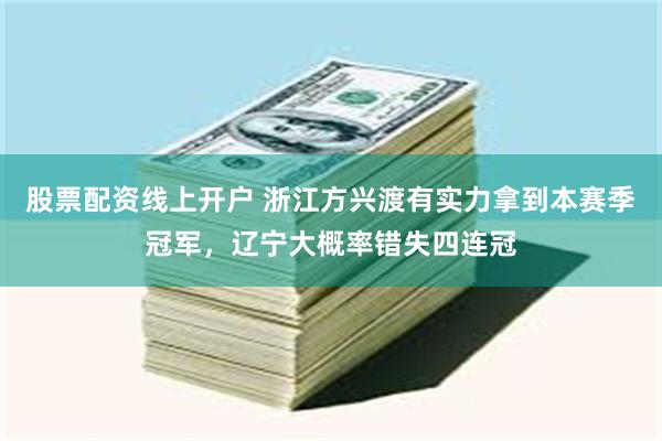 股票配资线上开户 浙江方兴渡有实力拿到本赛季冠军，辽宁大概率错失四连冠