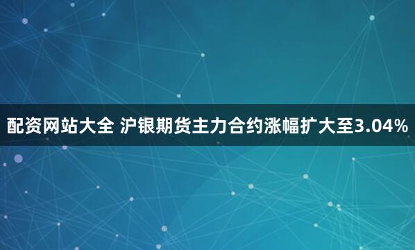 配资网站大全 沪银期货主力合约涨幅扩大至3.04%