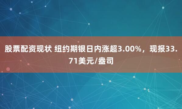 股票配资现状 纽约期银日内涨超3.00%，现报33.71美元/盎司