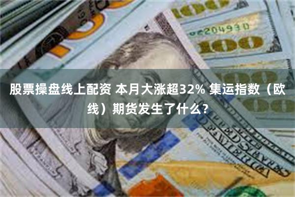 股票操盘线上配资 本月大涨超32% 集运指数（欧线）期货发生了什么？