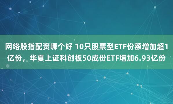 网络股指配资哪个好 10只股票型ETF份额增加超1亿份，华夏上证科创板50成份ETF增加6.93亿份