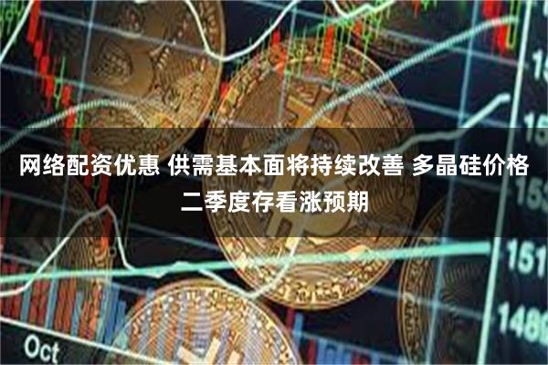 网络配资优惠 供需基本面将持续改善 多晶硅价格二季度存看涨预期