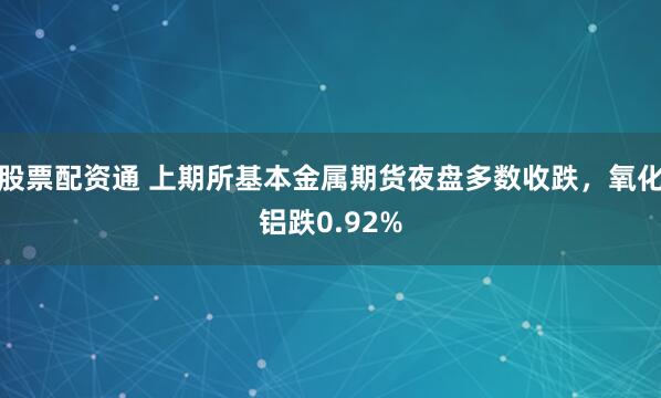 股票配资通 上期所基本金属期货夜盘多数收跌，氧化铝跌0.92%