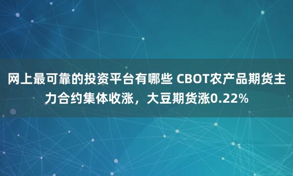 网上最可靠的投资平台有哪些 CBOT农产品期货主力合约集体收涨，大豆期货涨0.22%