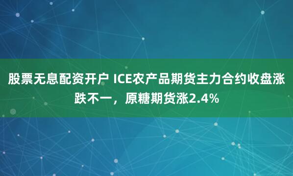 股票无息配资开户 ICE农产品期货主力合约收盘涨跌不一，原糖期货涨2.4%