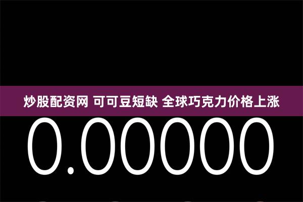 炒股配资网 可可豆短缺 全球巧克力价格上涨