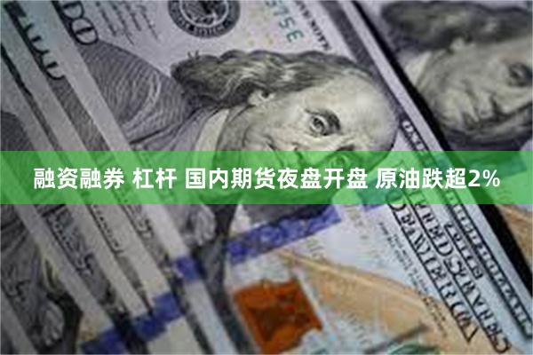 融资融券 杠杆 国内期货夜盘开盘 原油跌超2%