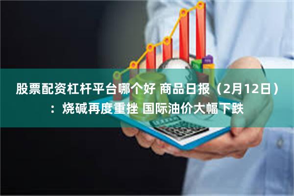 股票配资杠杆平台哪个好 商品日报（2月12日）：烧碱再度重挫 国际油价大幅下跌