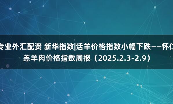 专业外汇配资 新华指数|活羊价格指数小幅下跌——怀仁羔羊肉价格指数周报（2025.2.3-2.9）