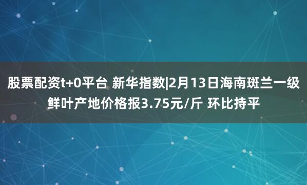 股票配资t+0平台 新华指数|2月13日海南斑兰一级鲜叶产地价格报3.75元/斤 环比持平