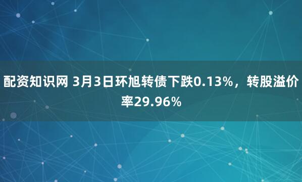 配资知识网 3月3日环旭转债下跌0.13%，转股溢价率29.96%