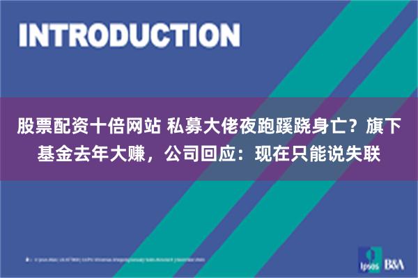 股票配资十倍网站 私募大佬夜跑蹊跷身亡？旗下基金去年大赚，公司回应：现在只能说失联