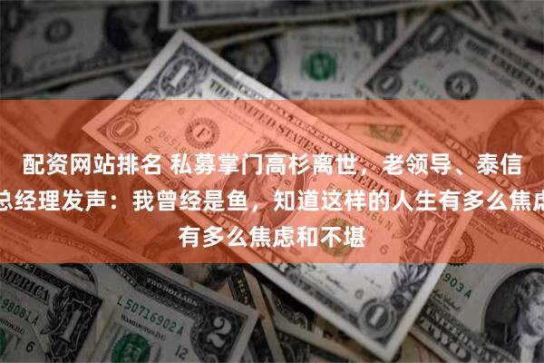 配资网站排名 私募掌门高杉离世，老领导、泰信基金原总经理发声：我曾经是鱼，知道这样的人生有多么焦虑和不堪