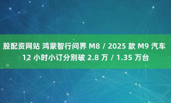 股配资网站 鸿蒙智行问界 M8 / 2025 款 M9 汽车 12 小时小订分别破 2.8 万 / 1.35 万台