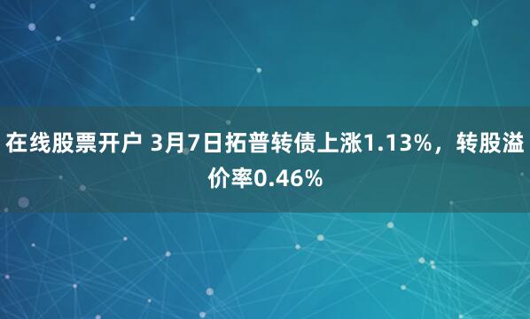 在线股票开户 3月7日拓普转债上涨1.13%，转股溢价率0.46%