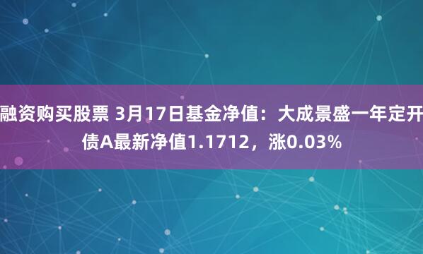 融资购买股票 3月17日基金净值：大成景盛一年定开债A最新净值1.1712，涨0.03%